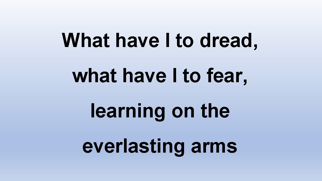 What have I to dread, what have I to fear, learning on the everlasting