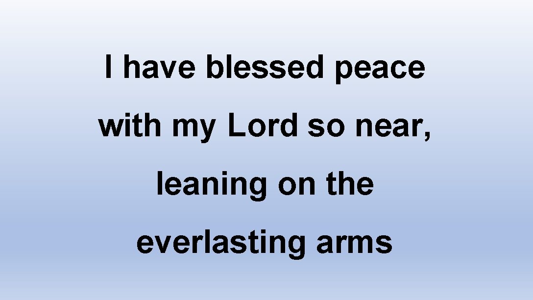 I have blessed peace with my Lord so near, leaning on the everlasting arms