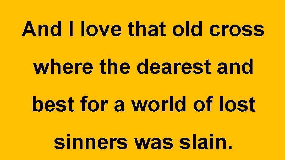 And I love that old cross where the dearest and best for a world