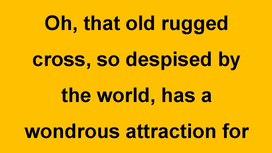 Oh, that old rugged cross, so despised by the world, has a wondrous attraction