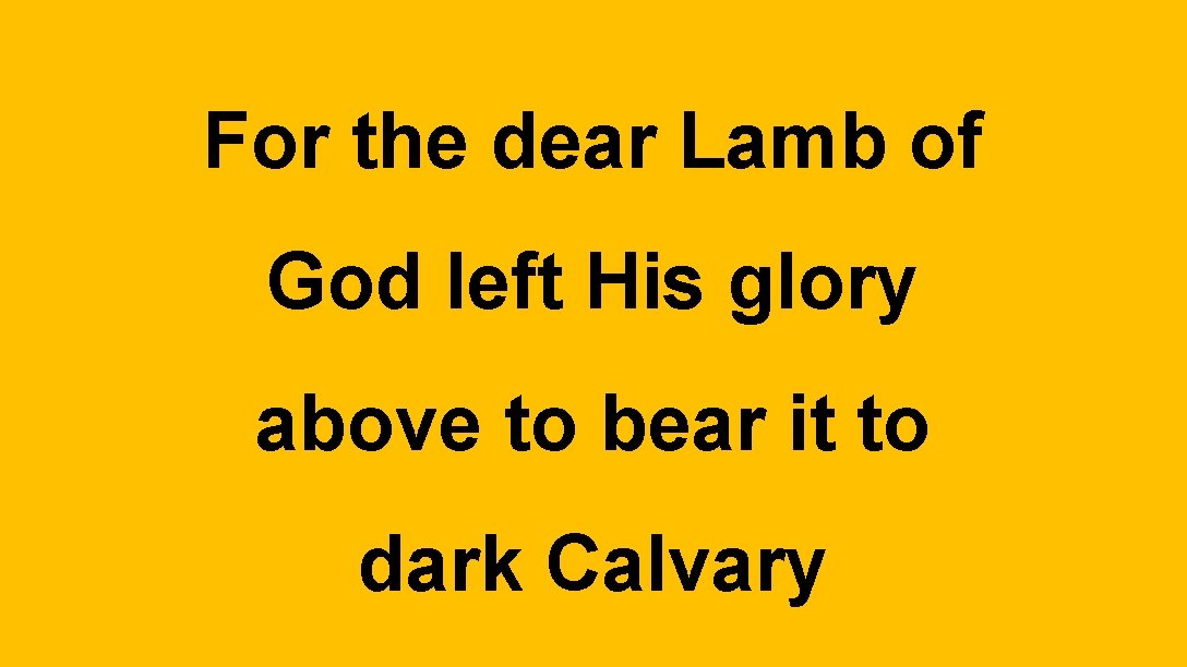 For the dear Lamb of God left His glory above to bear it to