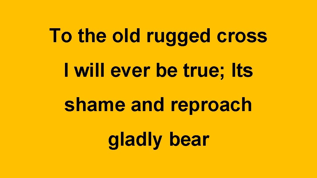 To the old rugged cross I will ever be true; Its shame and reproach