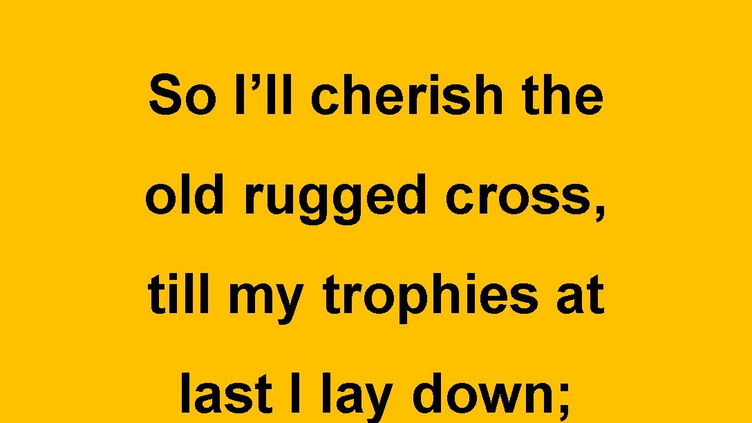 So I’ll cherish the old rugged cross, till my trophies at last I lay