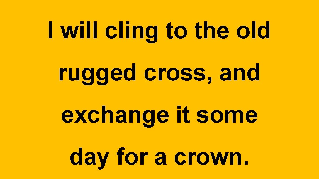 I will cling to the old rugged cross, and exchange it some day for