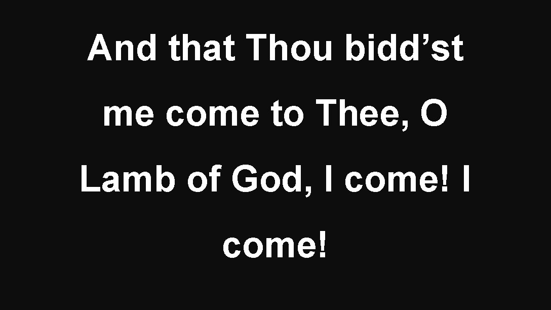 And that Thou bidd’st me come to Thee, O Lamb of God, I come!