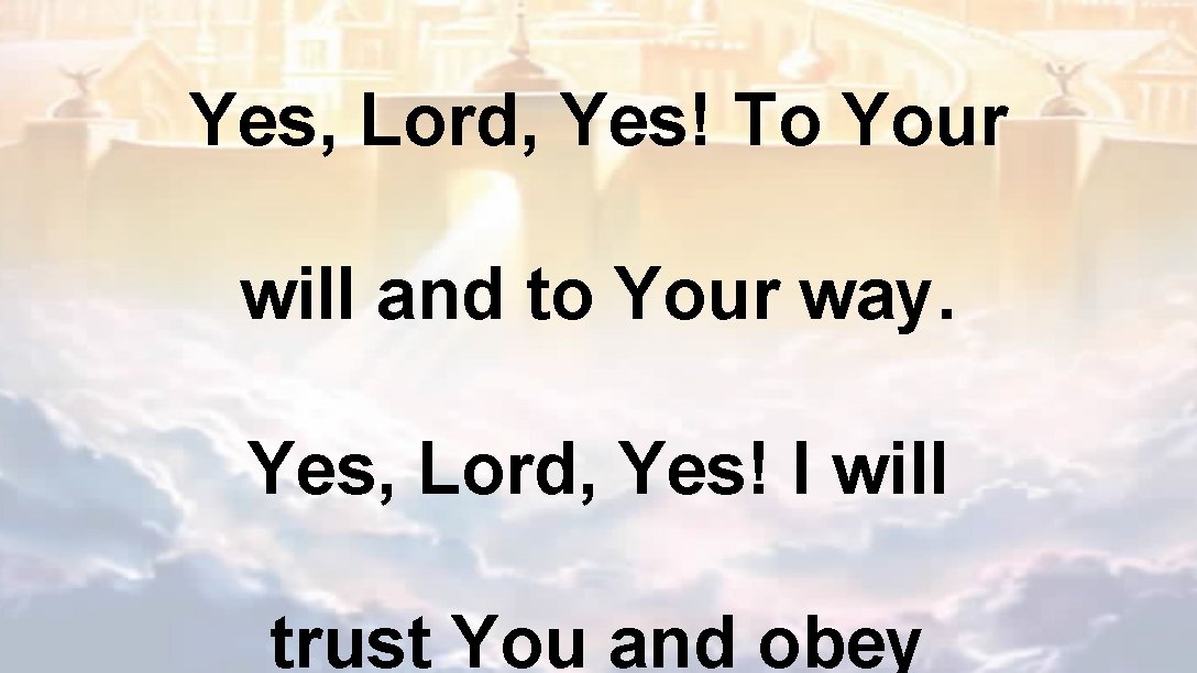 Yes, Lord, Yes! To Your will and to Your way. Yes, Lord, Yes! I