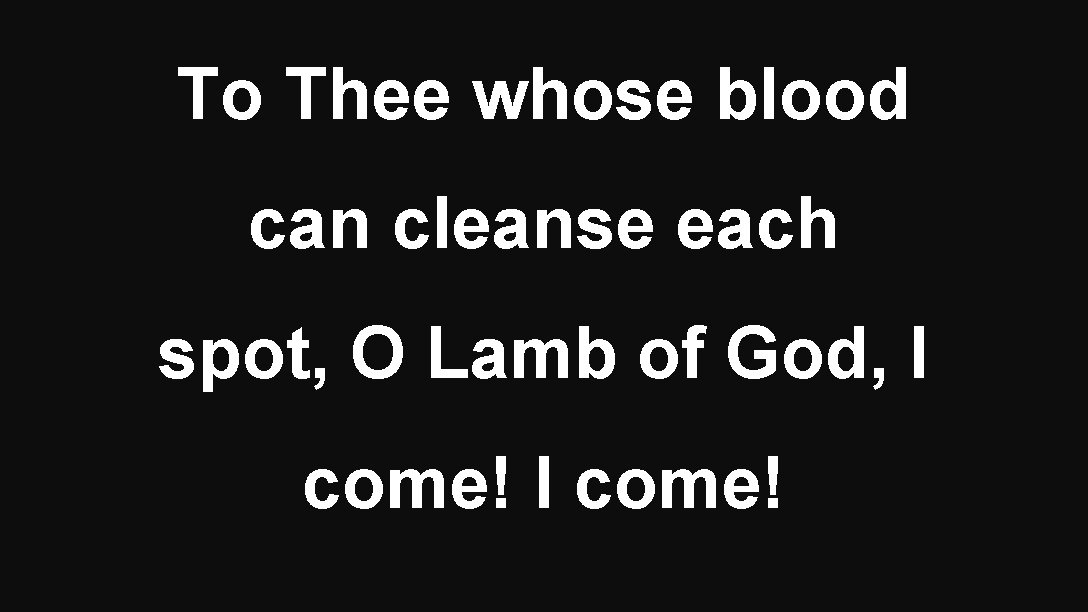 To Thee whose blood can cleanse each spot, O Lamb of God, I come!