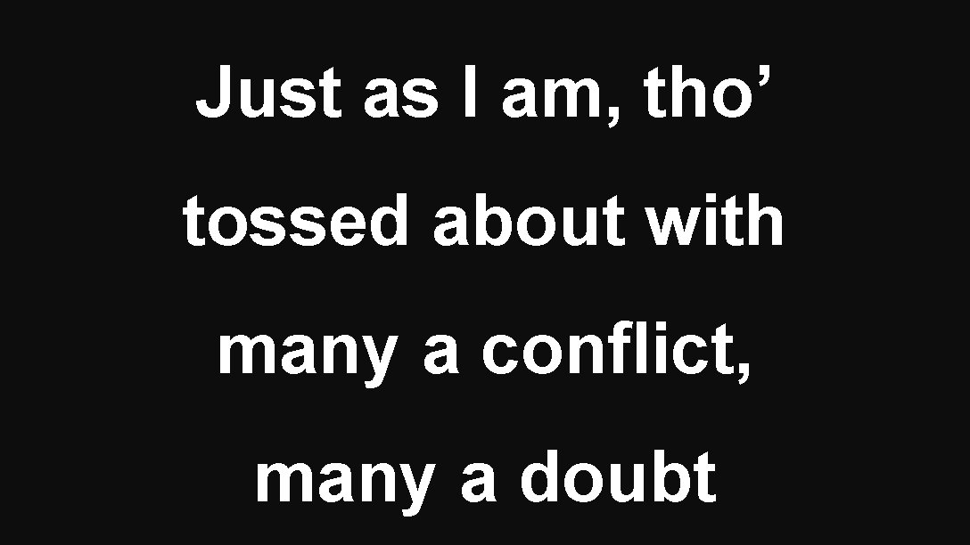 Just as I am, tho’ tossed about with many a conflict, many a doubt