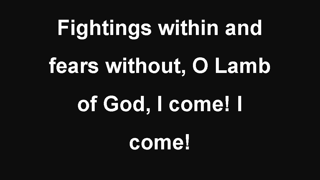 Fightings within and fears without, O Lamb of God, I come! 