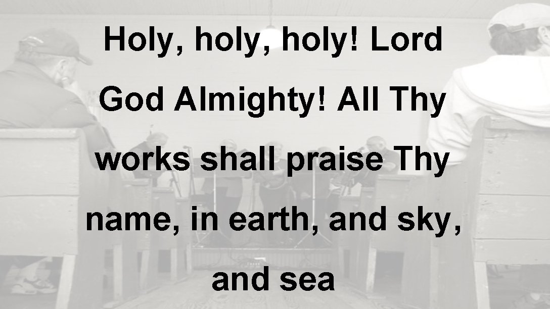 Holy, holy! Lord God Almighty! All Thy works shall praise Thy name, in earth,