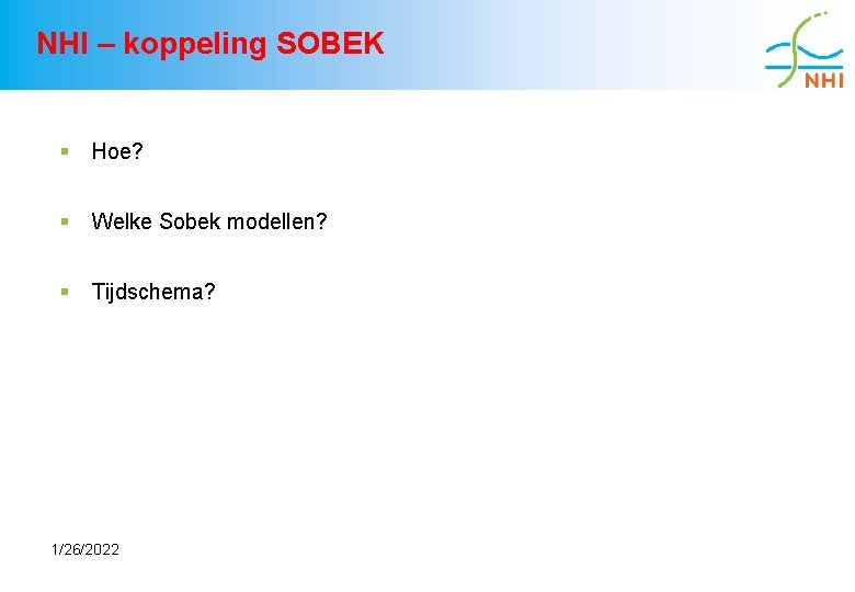 NHI – koppeling SOBEK § Hoe? § Welke Sobek modellen? § Tijdschema? 1/26/2022 