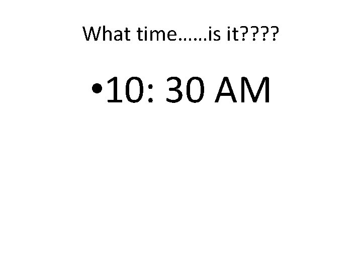 What time……is it? ? • 10: 30 AM 