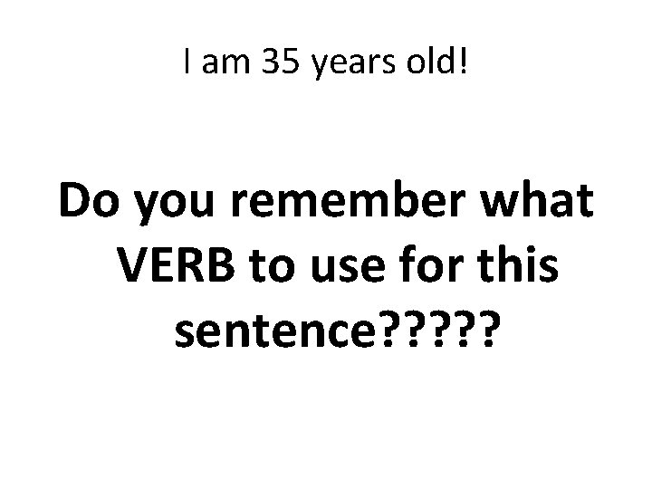 I am 35 years old! Do you remember what VERB to use for this