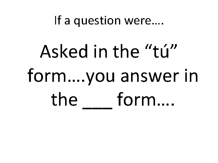 If a question were…. Asked in the “tú” form…. you answer in the ___