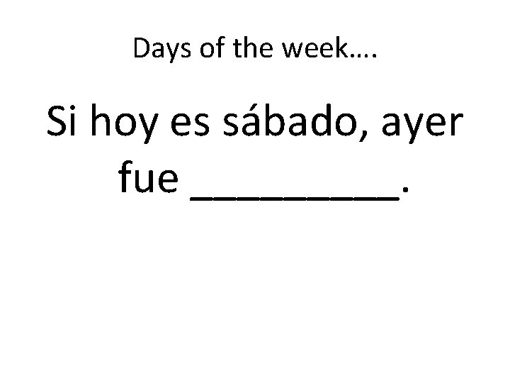 Days of the week…. Si hoy es sábado, ayer fue _____. 