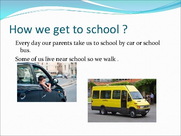 How we get to school ? Every day our parents take us to school