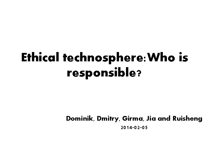 Ethical technosphere: Who is responsible? Dominik, Dmitry, Girma, Jia and Ruisheng 2014 -02 -05