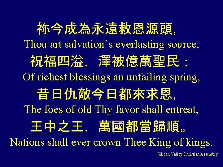 祢今成為永遠救恩源頭， Thou art salvation’s everlasting source, 祝福四溢，澤被億萬聖民； Of richest blessings an unfailing spring, 昔日仇敵今日都來求恩，