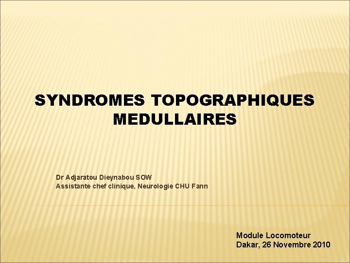 SYNDROMES TOPOGRAPHIQUES MEDULLAIRES Dr Adjaratou Dieynabou SOW Assistante chef clinique, Neurologie CHU Fann Module