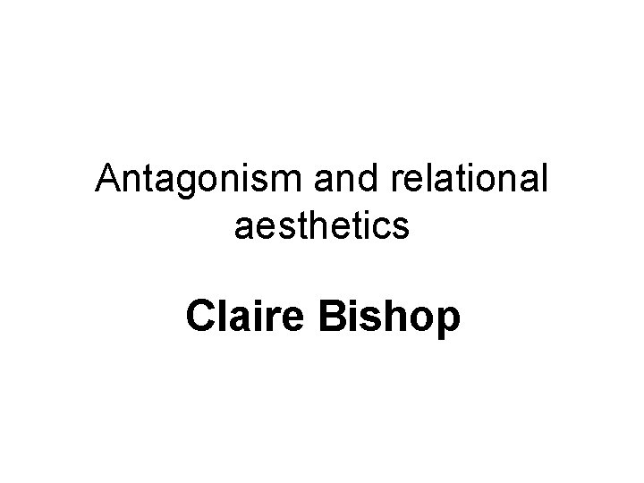Antagonism and relational aesthetics Claire Bishop 