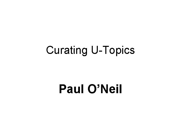 Curating U-Topics Paul O’Neil 