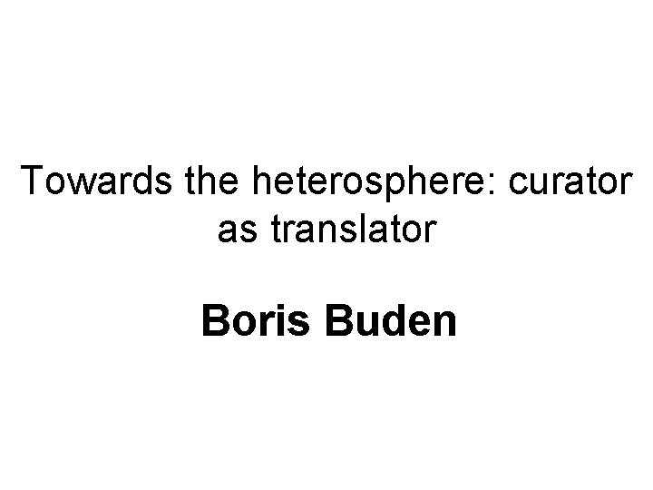 Towards the heterosphere: curator as translator Boris Buden 