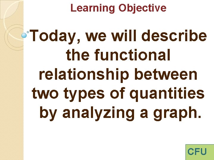 Learning Objective Today, we will describe the functional relationship between two types of quantities