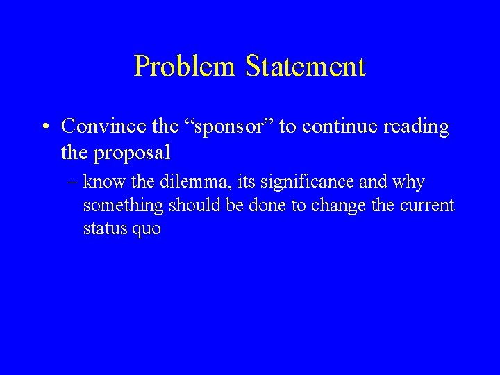 Problem Statement • Convince the “sponsor” to continue reading the proposal – know the