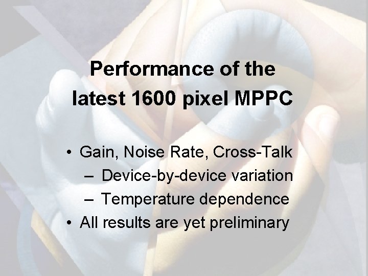 Performance of the latest 1600 pixel MPPC • Gain, Noise Rate, Cross-Talk – Device-by-device