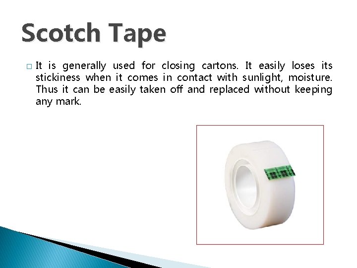 Scotch Tape � It is generally used for closing cartons. It easily loses its