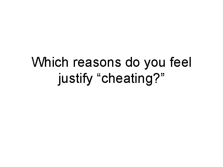 Which reasons do you feel justify “cheating? ” 