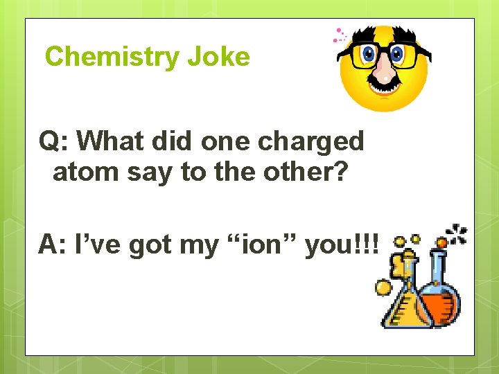 Chemistry Joke Q: What did one charged atom say to the other? A: I’ve