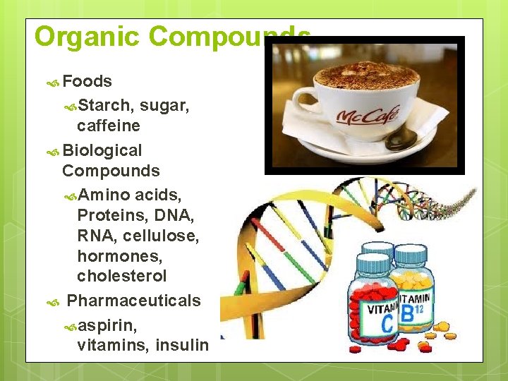 Organic Compounds Foods Starch, sugar, caffeine Biological Compounds Amino acids, Proteins, DNA, RNA, cellulose,