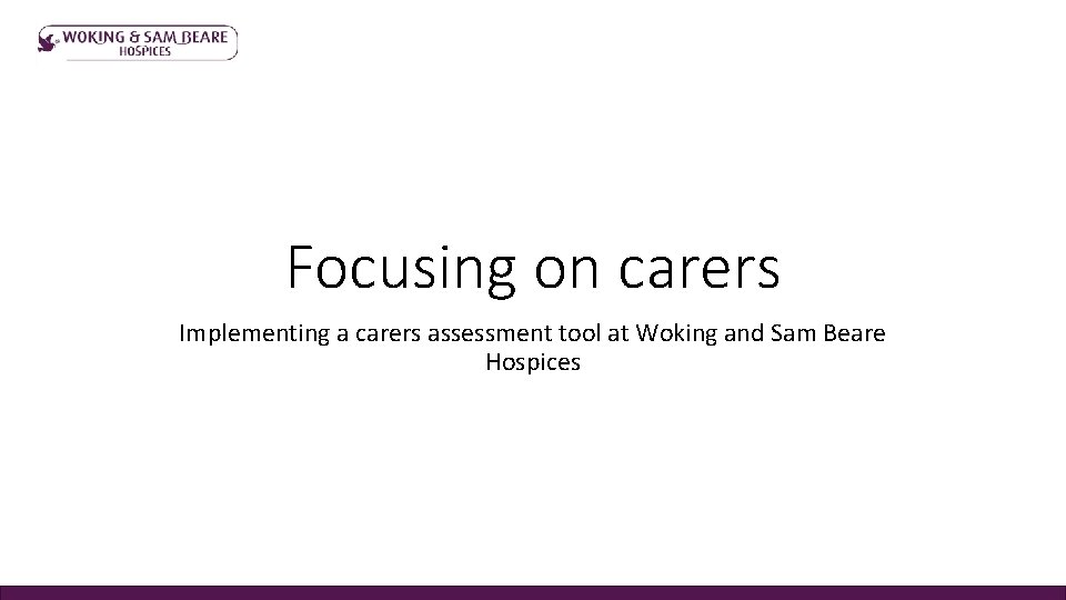 Focusing on carers Implementing a carers assessment tool at Woking and Sam Beare Hospices