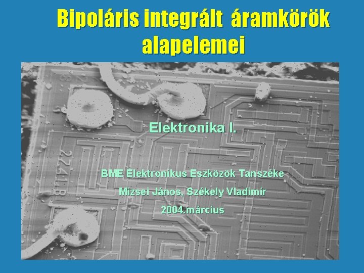 Bipoláris integrált áramkörök alapelemei Elektronika I. BME Elektronikus Eszközök Tanszéke Mizsei János, Székely Vladimír