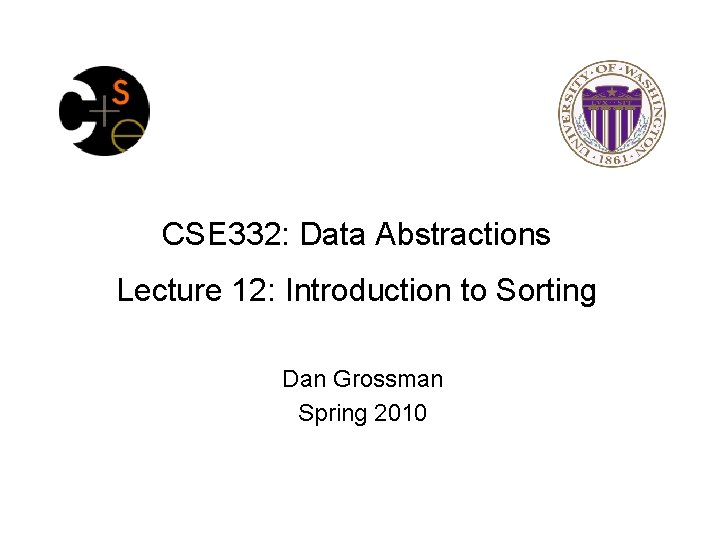 CSE 332: Data Abstractions Lecture 12: Introduction to Sorting Dan Grossman Spring 2010 
