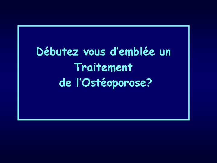 Débutez vous d’emblée un Traitement de l’Ostéoporose? 