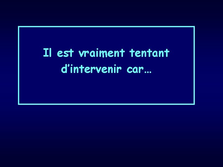 Il est vraiment tentant d’intervenir car… 
