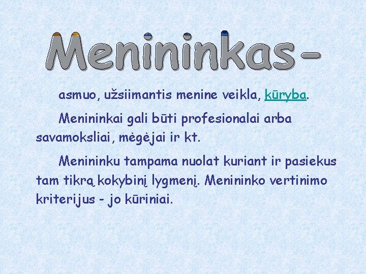 asmuo, užsiimantis menine veikla, kūryba. Menininkai gali būti profesionalai arba savamoksliai, mėgėjai ir kt.