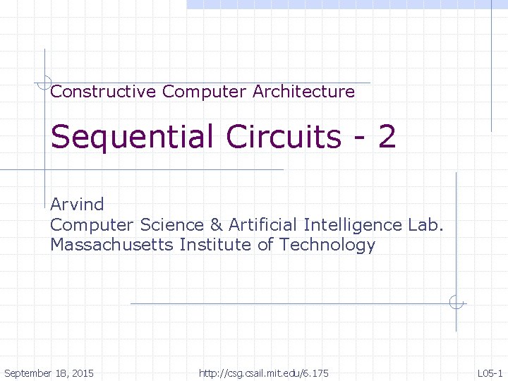 Constructive Computer Architecture Sequential Circuits - 2 Arvind Computer Science & Artificial Intelligence Lab.