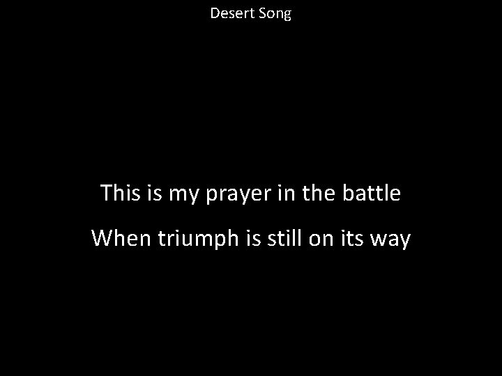 Desert Song This is my prayer in the battle When triumph is still on