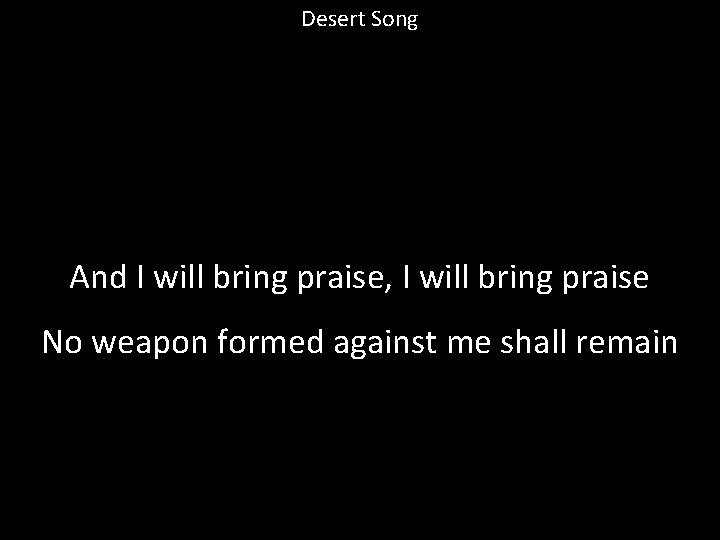 Desert Song And I will bring praise, I will bring praise No weapon formed