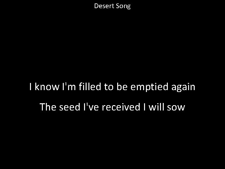 Desert Song I know I'm filled to be emptied again The seed I've received