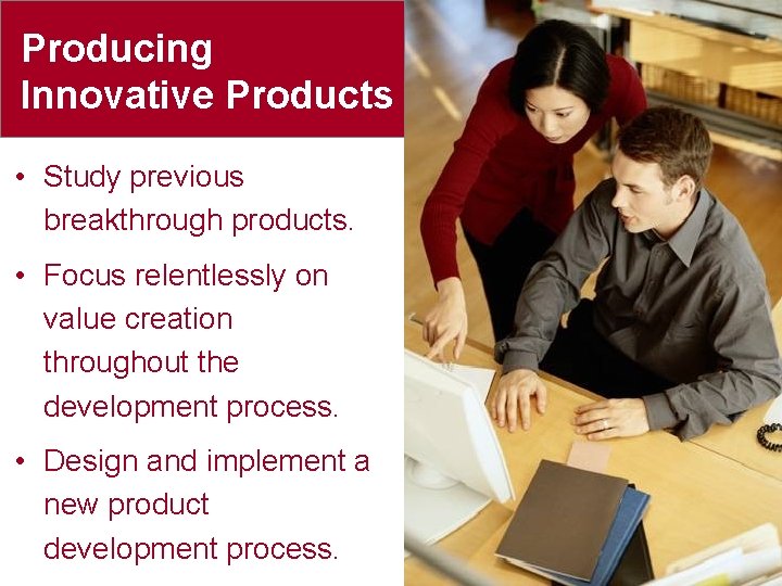 Producing Innovative Products • Study previous breakthrough products. • Focus relentlessly on value creation