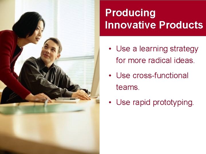 Producing Innovative Products • Use a learning strategy for more radical ideas. • Use