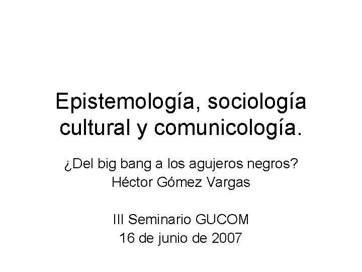Epistemología, sociología cultural y comunicología. ¿Del big bang a los agujeros negros? Héctor Gómez