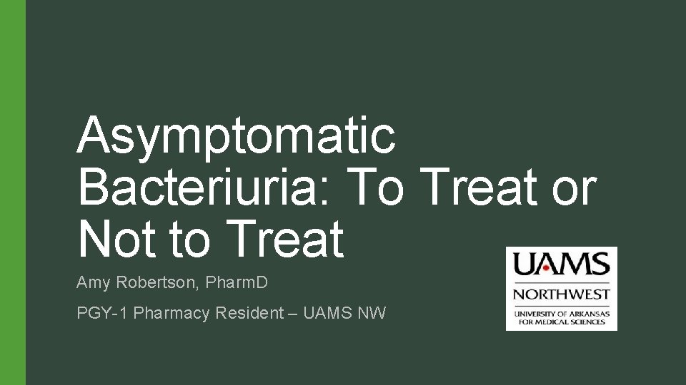 Asymptomatic Bacteriuria: To Treat or Not to Treat Amy Robertson, Pharm. D PGY-1 Pharmacy