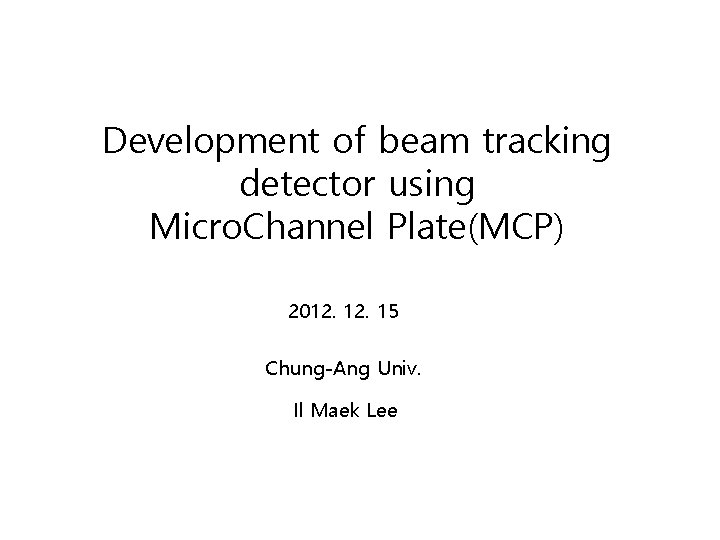 Development of beam tracking detector using Micro. Channel Plate(MCP) 2012. 15 Chung-Ang Univ. Il