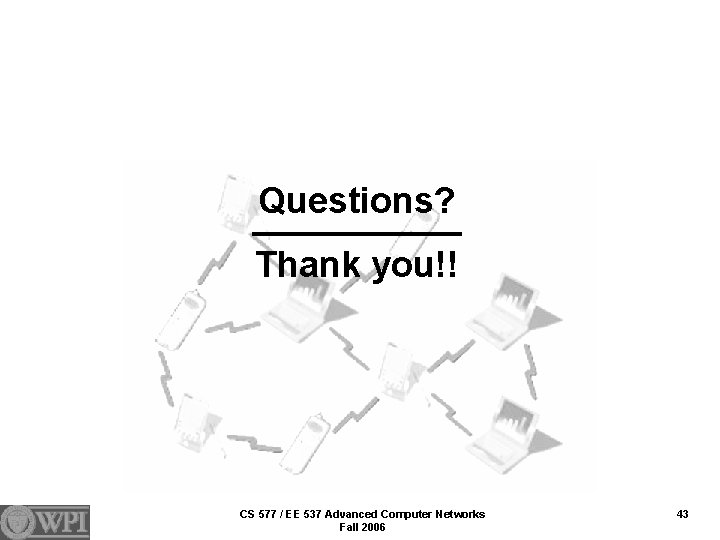 Questions? Thank you!! CS 577 / EE 537 Advanced Computer Networks Fall 2006 43