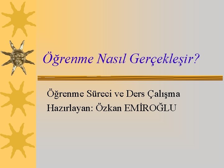 Öğrenme Nasıl Gerçekleşir? Öğrenme Süreci ve Ders Çalışma Hazırlayan: Özkan EMİROĞLU 